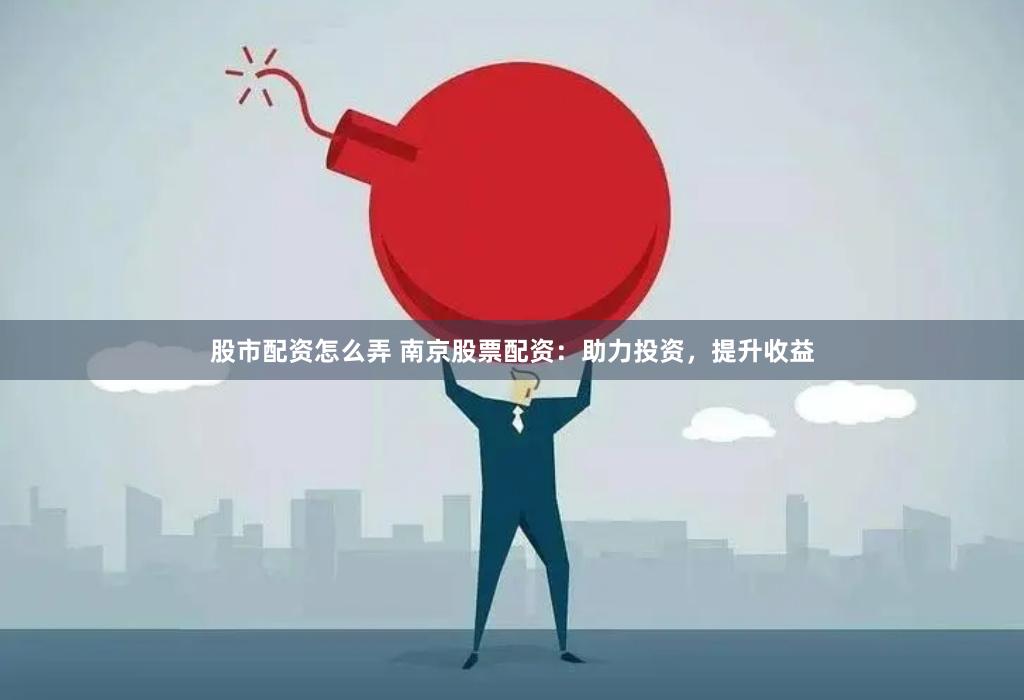 股市配资怎么弄 南京股票配资：助力投资，提升收益