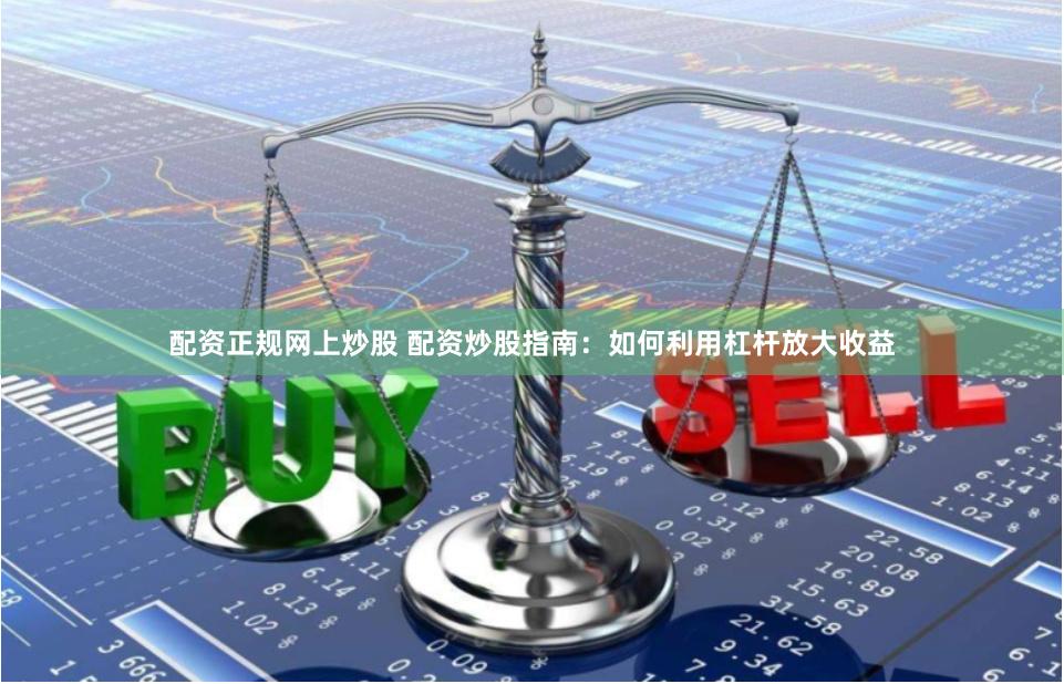 配资正规网上炒股 配资炒股指南：如何利用杠杆放大收益