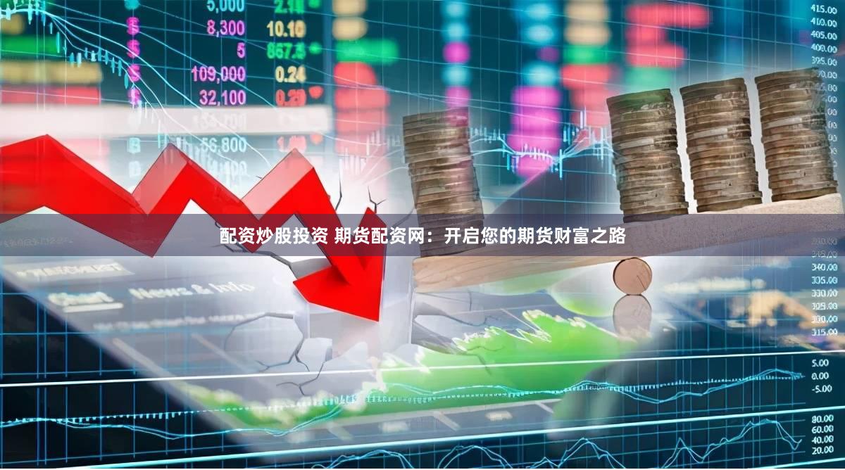 配资炒股投资 期货配资网：开启您的期货财富之路