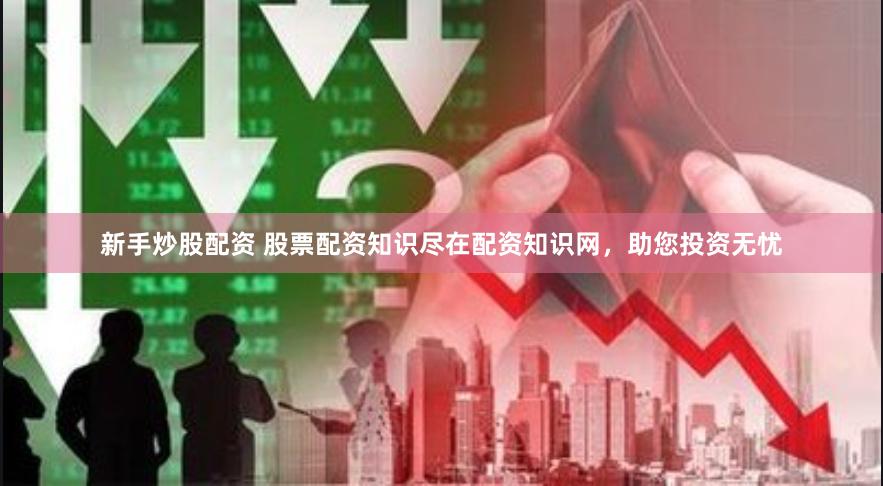 新手炒股配资 股票配资知识尽在配资知识网，助您投资无忧